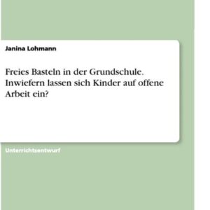 Freies Basteln in der Grundschule. Inwiefern lassen sich Kinder auf offene Arbeit ein?